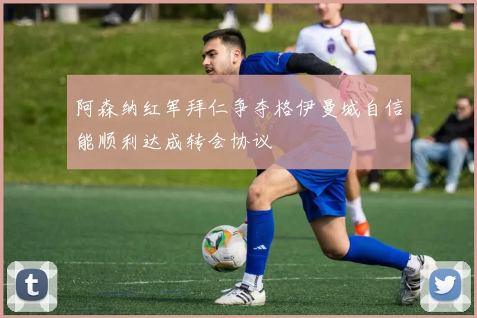 阿森纳红军拜仁争夺格伊曼城自信能顺利达成转会协议