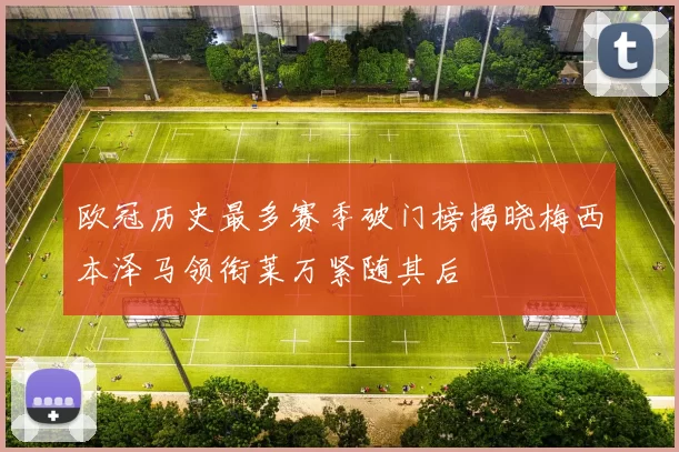 欧冠历史最多赛季破门榜揭晓梅西本泽马领衔莱万紧随其后