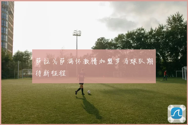 萨拉戈萨满怀激情加盟罗马球队期待新征程