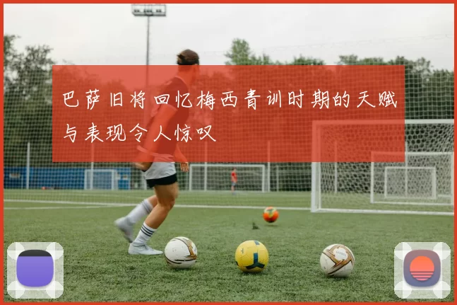 巴萨旧将回忆梅西青训时期的天赋与表现令人惊叹
