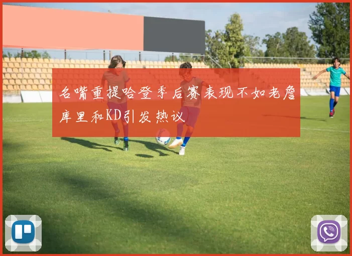 名嘴重提哈登季后赛表现不如老詹库里和KD引发热议