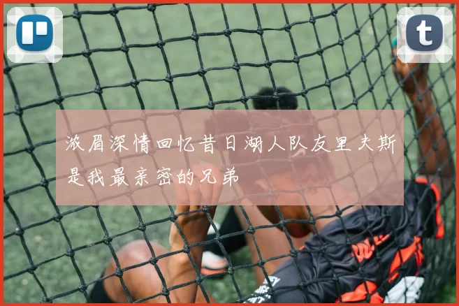 浓眉深情回忆昔日湖人队友里夫斯是我最亲密的兄弟