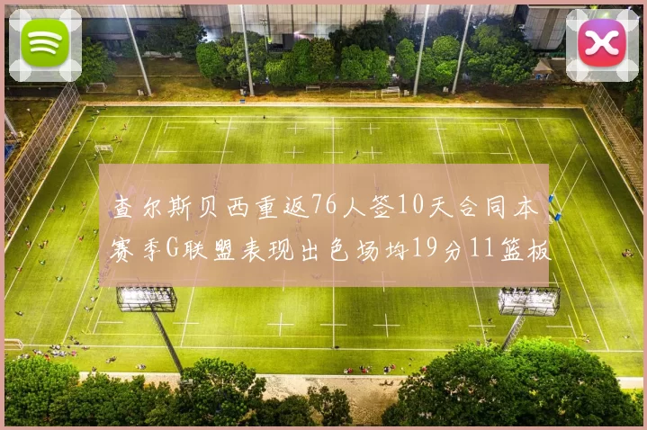 查尔斯贝西重返76人签10天合同本赛季G联盟表现出色场均19分11篮板