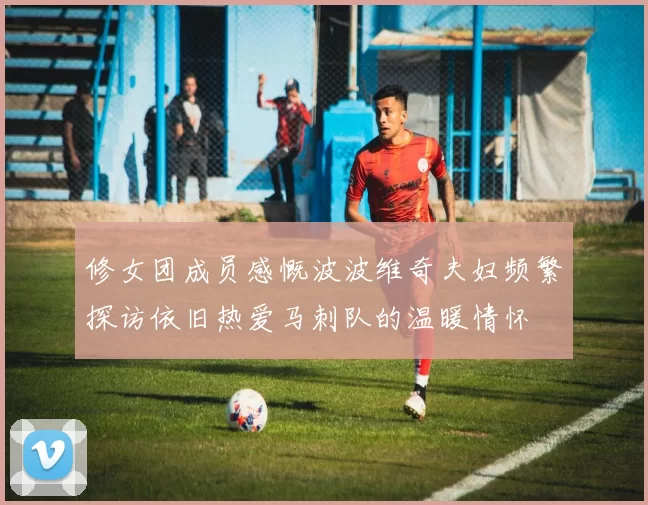 修女团成员感慨波波维奇夫妇频繁探访依旧热爱马刺队的温暖情怀