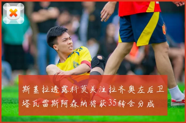 斯基拉透露科莫关注拉齐奥左后卫塔瓦雷斯阿森纳将获35转会分成