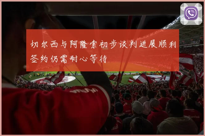 切尔西与阿隆索初步谈判进展顺利签约仍需耐心等待