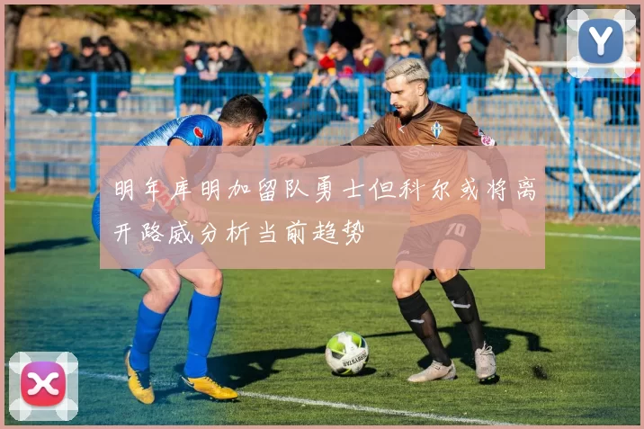 明年库明加留队勇士但科尔或将离开路威分析当前趋势