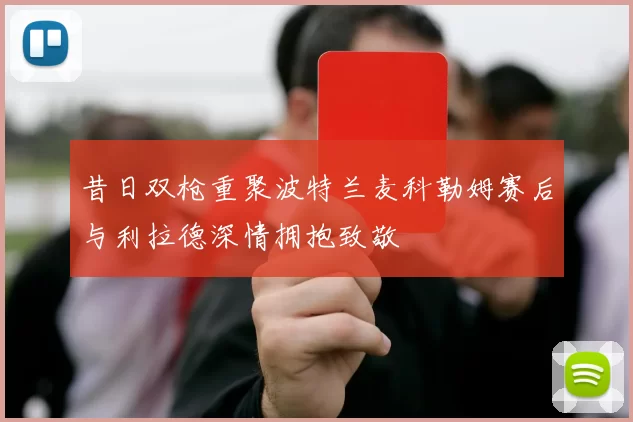 昔日双枪重聚波特兰麦科勒姆赛后与利拉德深情拥抱致敬