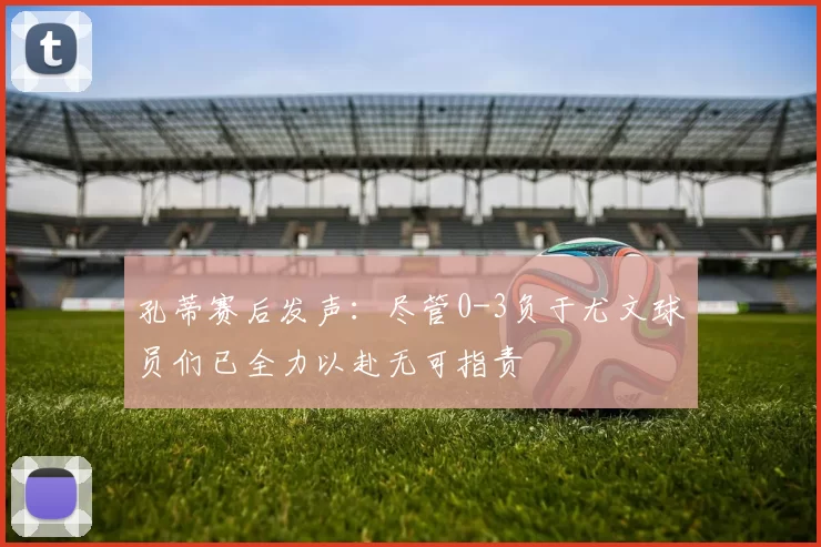 孔蒂赛后发声：尽管0-3负于尤文球员们已全力以赴无可指责