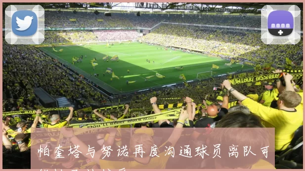 帕奎塔与努诺再度沟通球员离队可能性已被接受